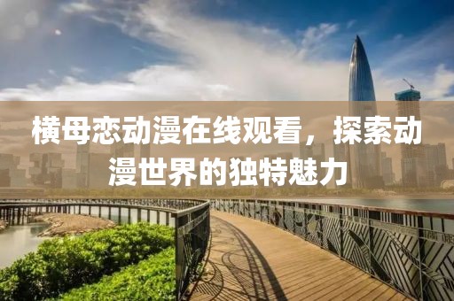 横母恋动漫在线观看，探索动漫世界的独特魅力
