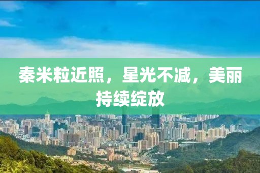 秦米粒近照，星光不减，美丽持续绽放