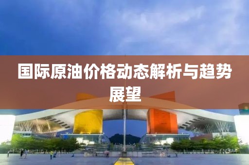 国际原油价格动态解析与趋势展望