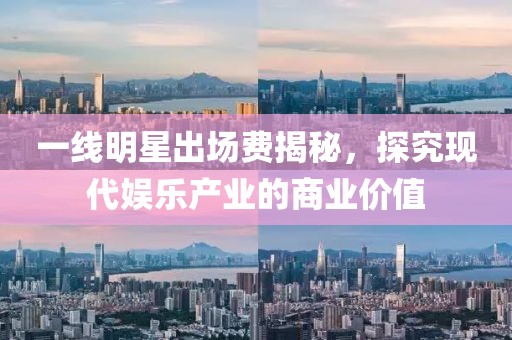 一线明星出场费揭秘，探究现代娱乐产业的商业价值