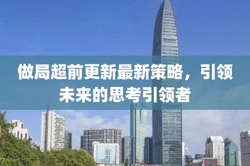 做局超前更新最新策略，引领未来的思考引领者