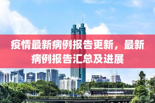 疫情最新病例报告更新，最新病例报告汇总及进展