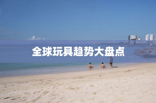 全球玩具趋势大盘点