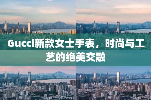Gucci新款女士手表，时尚与工艺的绝美交融