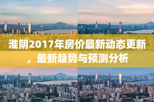 淮阴2017年房价最新动态更新，最新趋势与预测分析