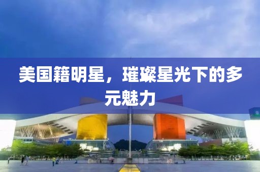 美国籍明星，璀璨星光下的多元魅力