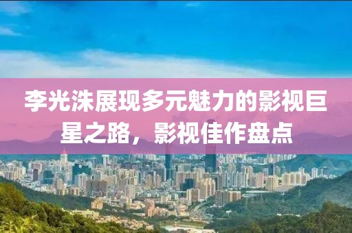 李光洙展现多元魅力的影视巨星之路，影视佳作盘点