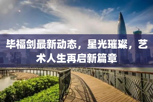 毕福剑最新动态，星光璀璨，艺术人生再启新篇章