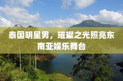 泰国明星男，璀璨之光照亮东南亚娱乐舞台