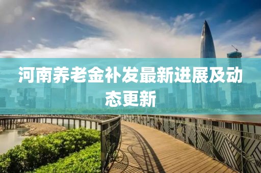 河南养老金补发最新进展及动态更新