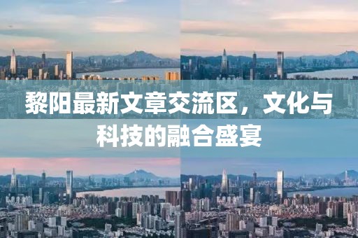 黎阳最新文章交流区，文化与科技的融合盛宴