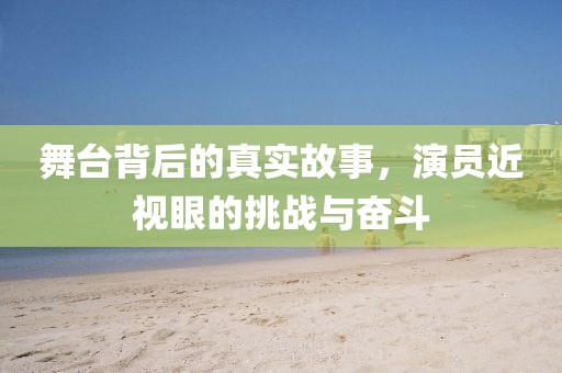 舞台背后的真实故事，演员近视眼的挑战与奋斗