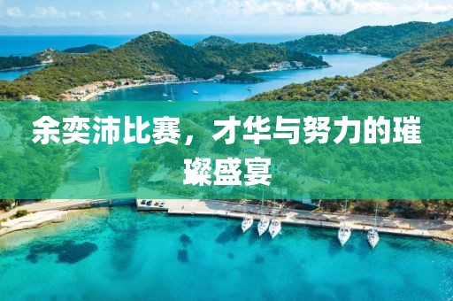 余奕沛比赛，才华与努力的璀璨盛宴