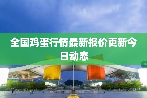 全国鸡蛋行情最新报价更新今日动态