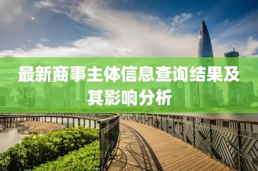 最新商事主体信息查询结果及其影响分析