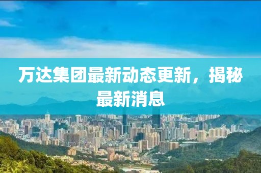 万达集团最新动态更新，揭秘最新消息