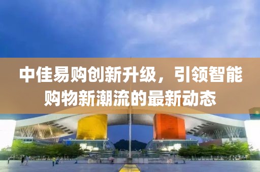 中佳易购创新升级，引领智能购物新潮流的最新动态