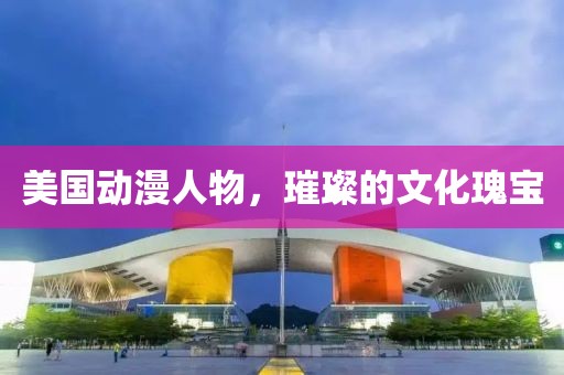 美国动漫人物，璀璨的文化瑰宝