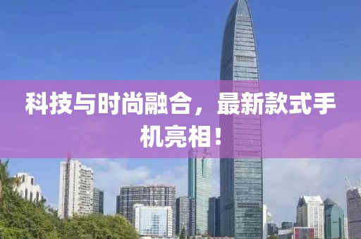 科技与时尚融合，最新款式手机亮相！