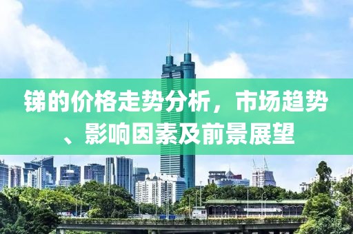 锑的价格走势分析，市场趋势、影响因素及前景展望