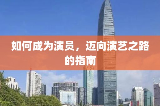如何成为演员，迈向演艺之路的指南