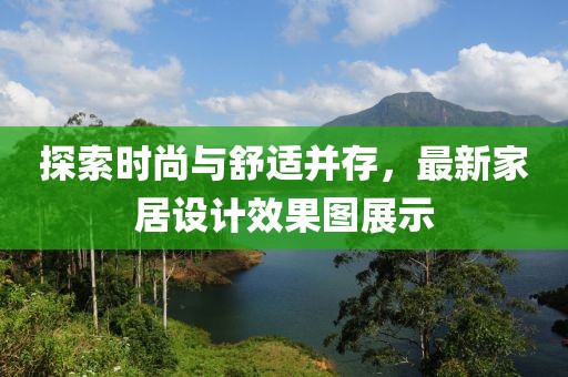 探索时尚与舒适并存，最新家居设计效果图展示