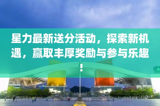 星力最新送分活动，探索新机遇，赢取丰厚奖励与参与乐趣！