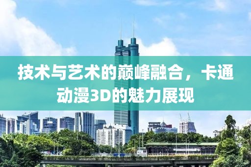 技术与艺术的巅峰融合，卡通动漫3D的魅力展现
