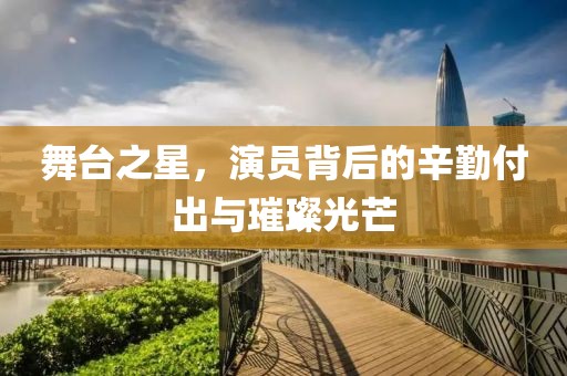 舞台之星，演员背后的辛勤付出与璀璨光芒