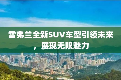 雪弗兰全新SUV车型引领未来，展现无限魅力