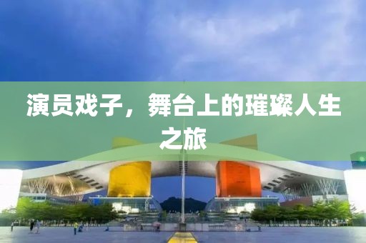 演员戏子，舞台上的璀璨人生之旅