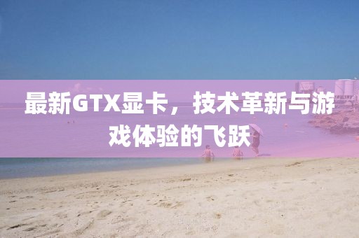 最新GTX显卡，技术革新与游戏体验的飞跃