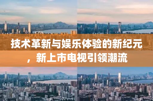 技术革新与娱乐体验的新纪元，新上市电视引领潮流
