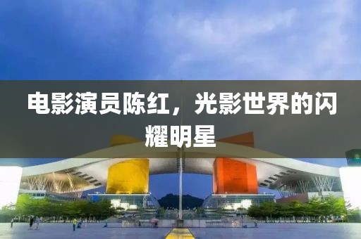电影演员陈红，光影世界的闪耀明星