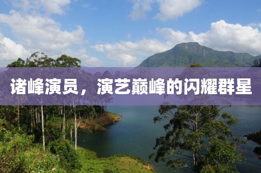 诸峰演员，演艺巅峰的闪耀群星