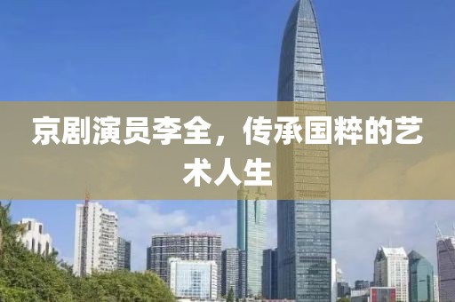 京剧演员李全，传承国粹的艺术人生