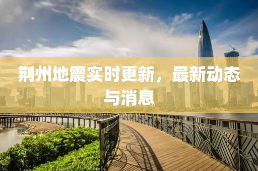荆州地震实时更新，最新动态与消息