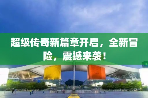 超级传奇新篇章开启，全新冒险，震撼来袭！