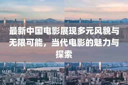 最新中国电影展现多元风貌与无限可能，当代电影的魅力与探索