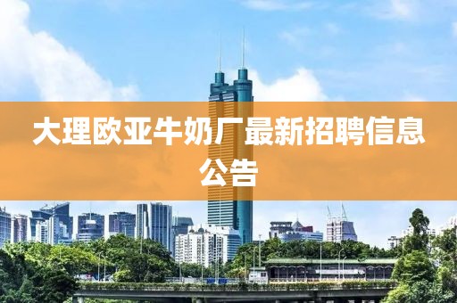 大理欧亚牛奶厂最新招聘信息公告