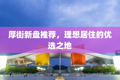 厚街新盘推荐，理想居住的优选之地