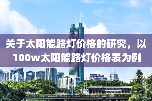 关于太阳能路灯价格的研究，以100w太阳能路灯价格表为例