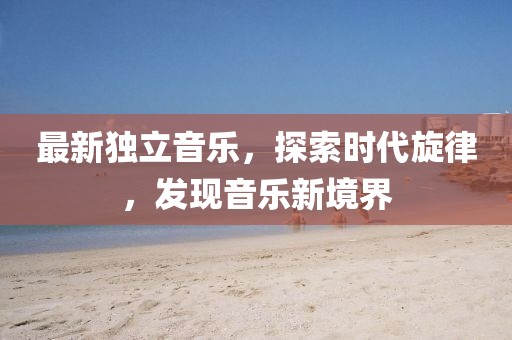 最新独立音乐，探索时代旋律，发现音乐新境界