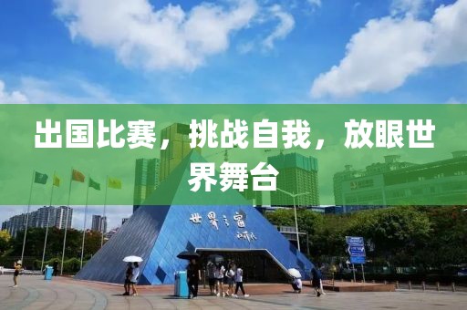 出国比赛，挑战自我，放眼世界舞台