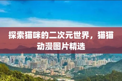 探索猫咪的二次元世界，猫猫动漫图片精选