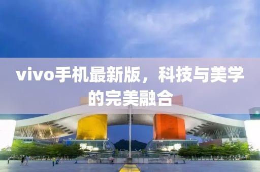 vivo手机最新版，科技与美学的完美融合