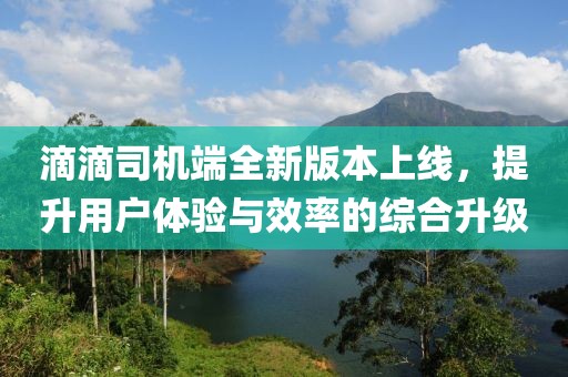 滴滴司机端全新版本上线，提升用户体验与效率的综合升级