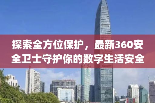 探索全方位保护，最新360安全卫士守护你的数字生活安全