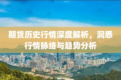 期货历史行情深度解析，洞悉行情脉络与趋势分析