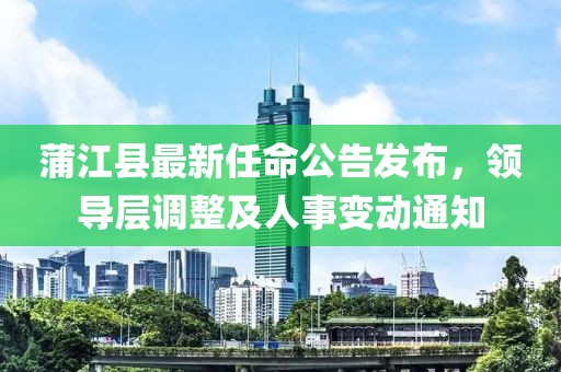 蒲江县最新任命公告发布，领导层调整及人事变动通知